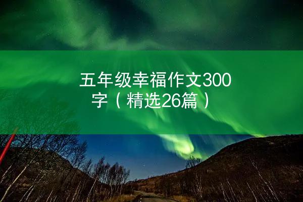 五年级幸福作文300字（精选26篇）