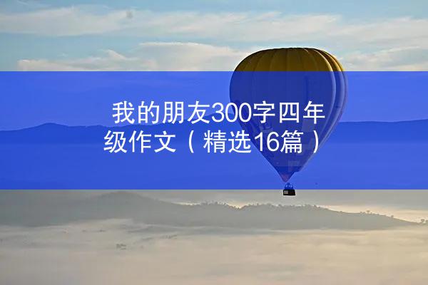 我的朋友300字四年级作文（精选16篇）