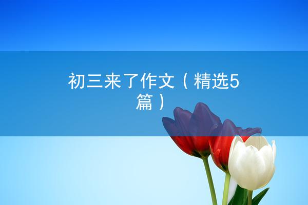 初三来了作文（精选5篇）