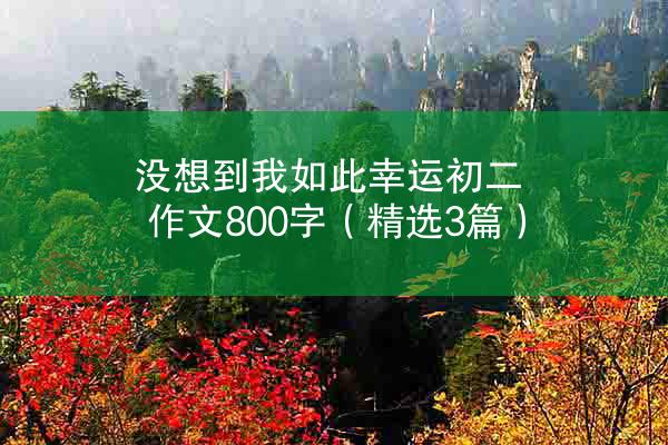 没想到我如此幸运初二作文800字（精选3篇）