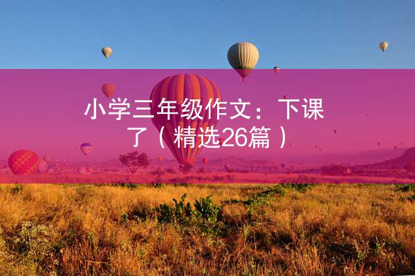 小学三年级作文：下课了（精选26篇）