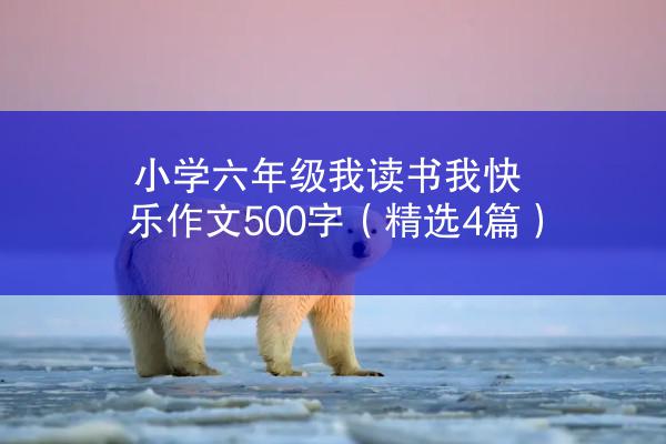 小学六年级我读书我快乐作文500字（精选4篇）