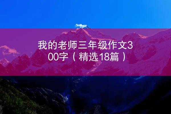 我的老师三年级作文300字（精选18篇）