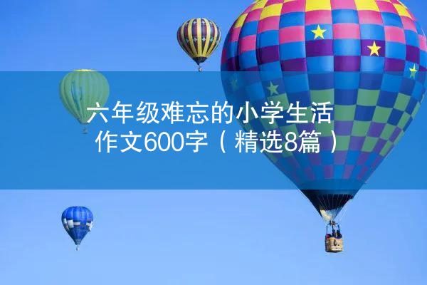 六年级难忘的小学生活作文600字（精选8篇）