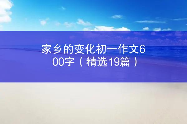 家乡的变化初一作文600字（精选19篇）