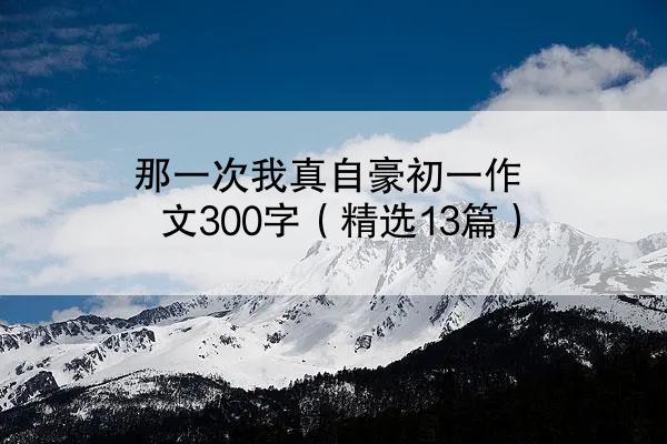 那一次我真自豪初一作文300字（精选13篇）