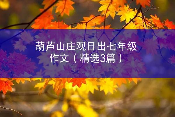 葫芦山庄观日出七年级作文（精选3篇）