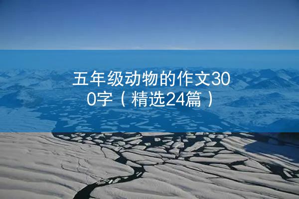 五年级动物的作文300字（精选24篇）