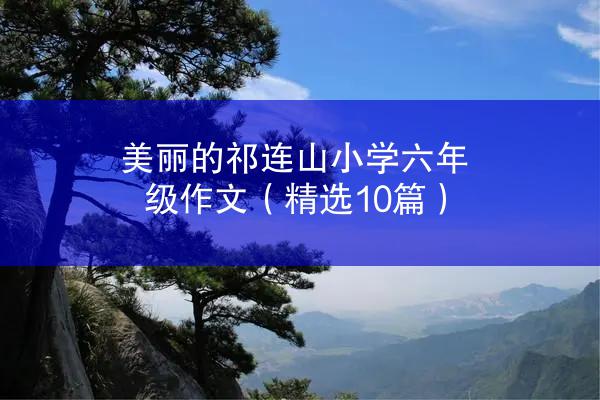 美丽的祁连山小学六年级作文（精选10篇）