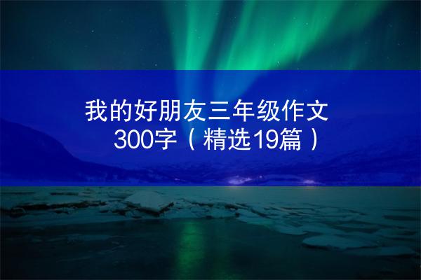 我的好朋友三年级作文300字（精选19篇）