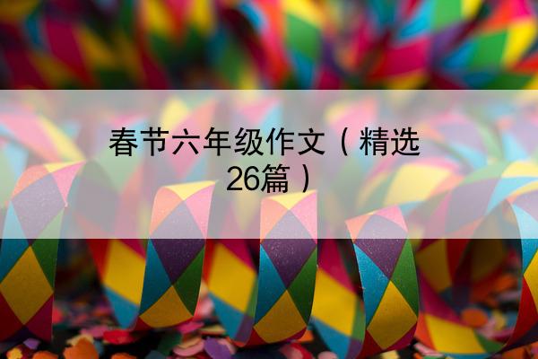 春节六年级作文（精选26篇）