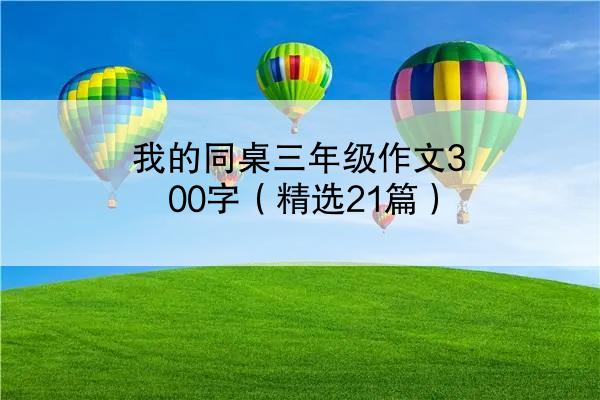 我的同桌三年级作文300字（精选21篇）