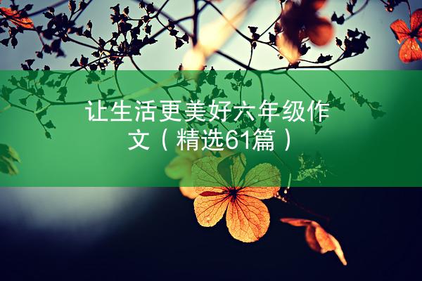 让生活更美好六年级作文（精选61篇）