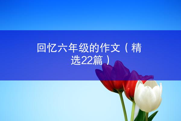 回忆六年级的作文（精选22篇）