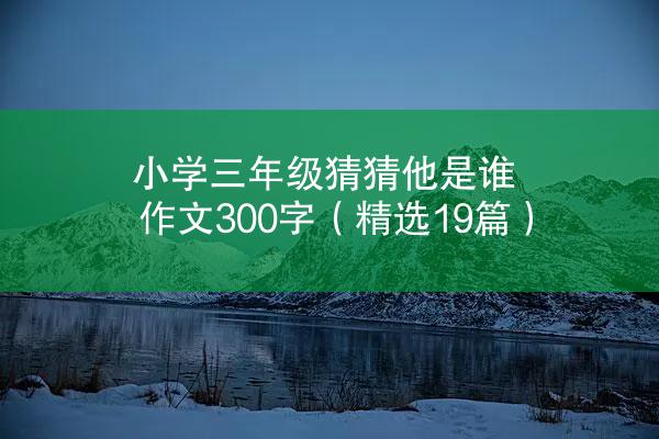 小学三年级猜猜他是谁作文300字（精选19篇）