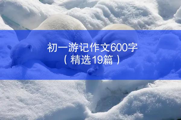 初一游记作文600字（精选19篇）