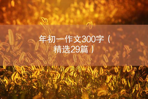 年初一作文300字（精选29篇）