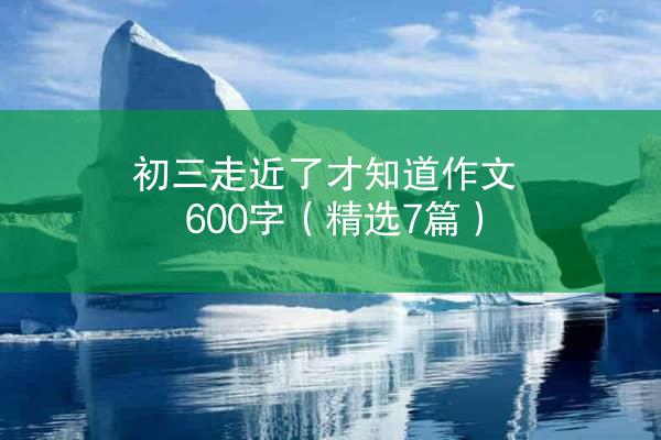 初三走近了才知道作文600字（精选7篇）