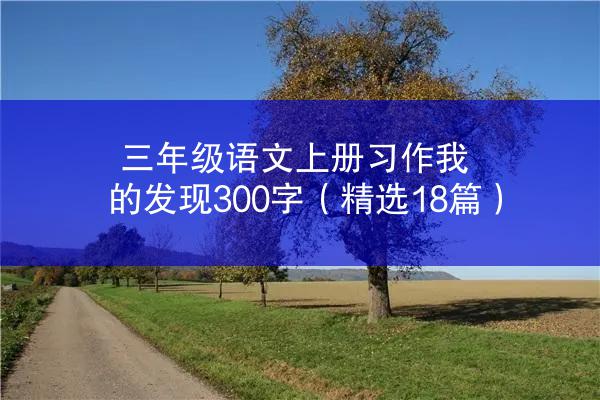 三年级语文上册习作我的发现300字（精选18篇）