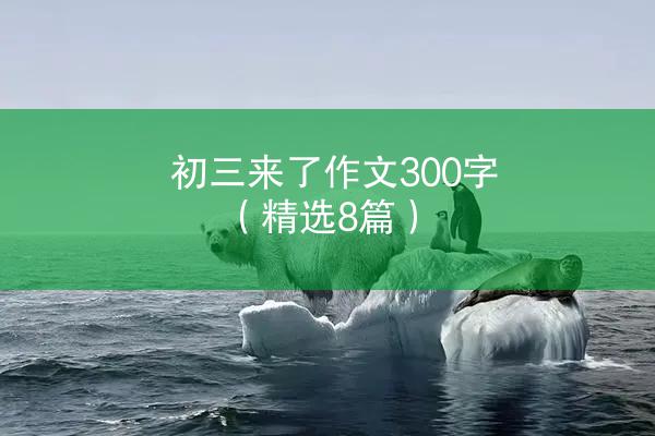 初三来了作文300字（精选8篇）