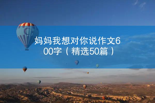 妈妈我想对你说作文600字（精选50篇）