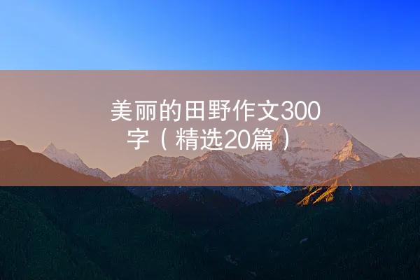 美丽的田野作文300字（精选20篇）