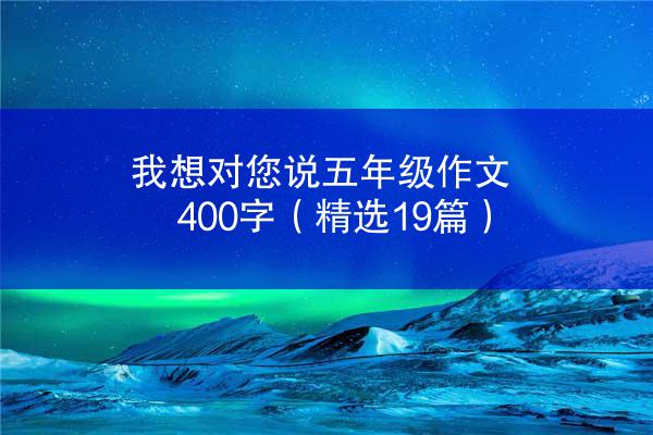 我想对您说五年级作文400字（精选19篇）