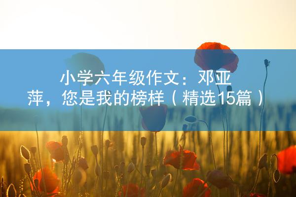 小学六年级作文：邓亚萍，您是我的榜样（精选15篇）