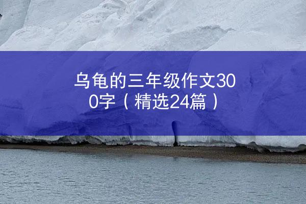 乌龟的三年级作文300字（精选24篇）