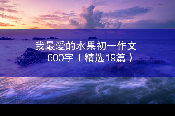 我最爱的水果初一作文600字（精选19篇）