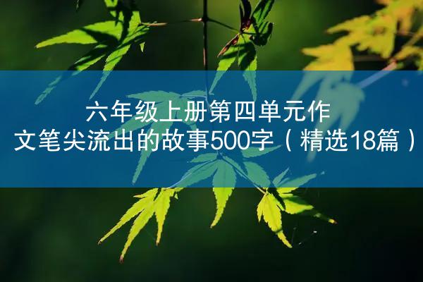 六年级上册第四单元作文笔尖流出的故事500字（精选18篇）