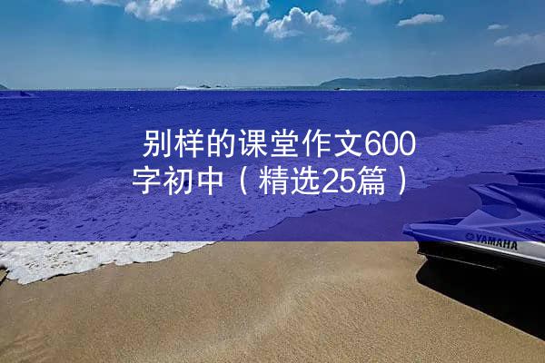 别样的课堂作文600字初中（精选25篇）