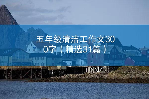 五年级清洁工作文300字（精选31篇）