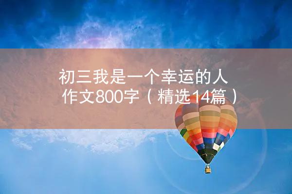 初三我是一个幸运的人作文800字（精选14篇）