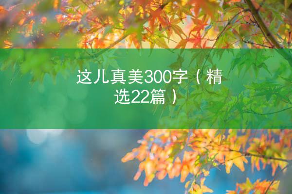 这儿真美300字（精选22篇）