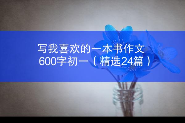 写我喜欢的一本书作文600字初一（精选24篇）