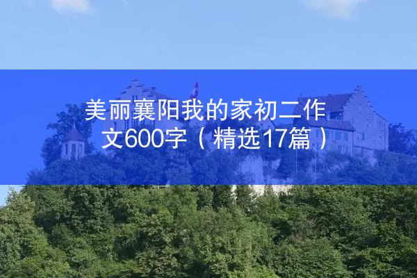 美丽襄阳我的家初二作文600字（精选17篇）