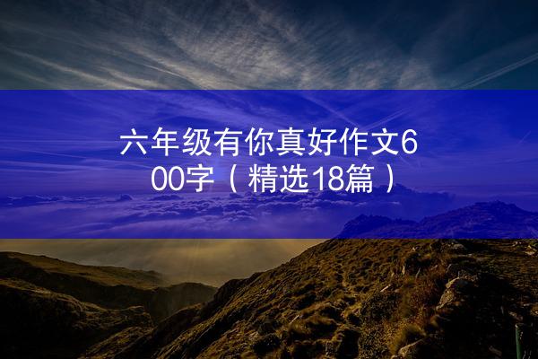 六年级有你真好作文600字（精选18篇）