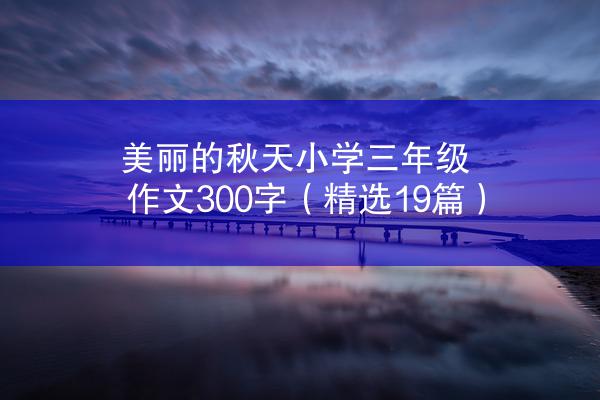 美丽的秋天小学三年级作文300字（精选19篇）