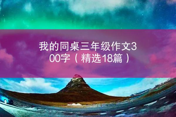 我的同桌三年级作文300字（精选18篇）