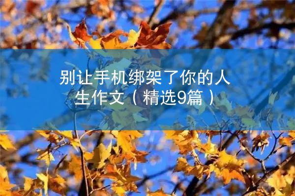 别让手机绑架了你的人生作文（精选9篇）