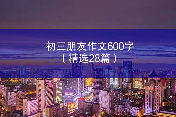 初三朋友作文600字（精选28篇）