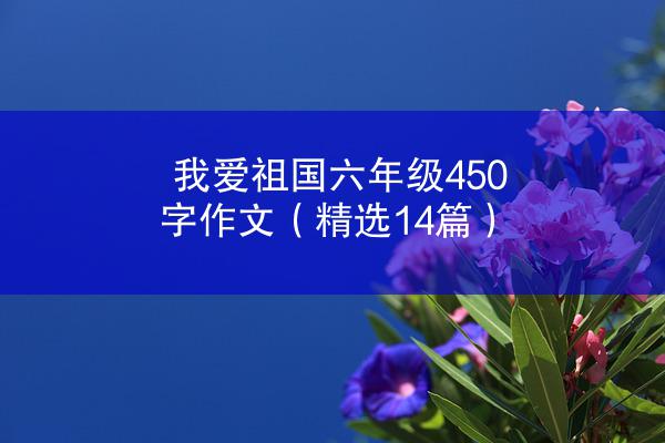 我爱祖国六年级450字作文（精选14篇）