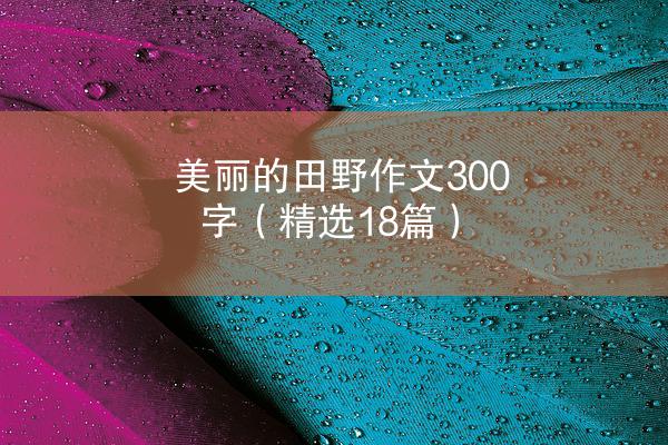 美丽的田野作文300字（精选18篇）