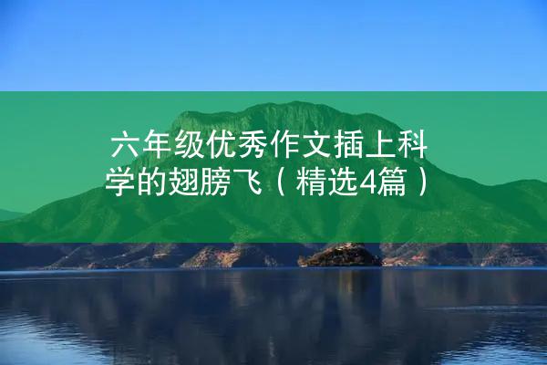 六年级优秀作文插上科学的翅膀飞（精选4篇）