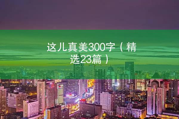 这儿真美300字（精选23篇）