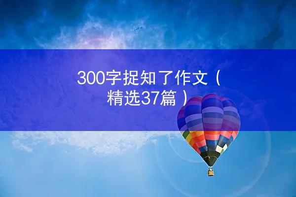 300字捉知了作文（精选37篇）