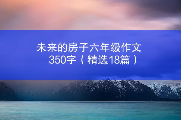 未来的房子六年级作文350字（精选18篇）