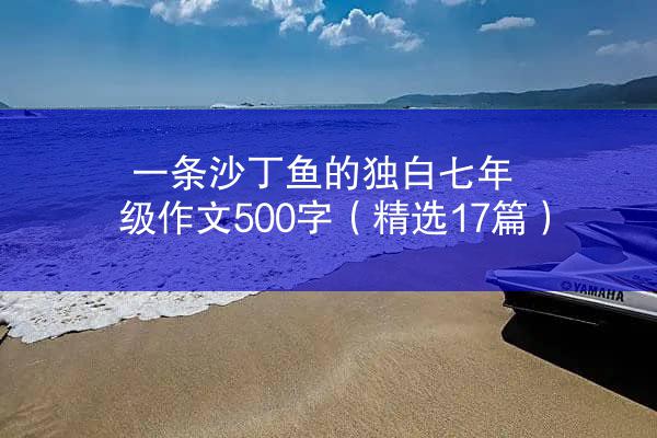 一条沙丁鱼的独白七年级作文500字（精选17篇）