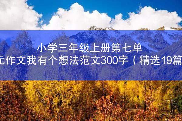 小学三年级上册第七单元作文我有个想法范文300字（精选19篇）